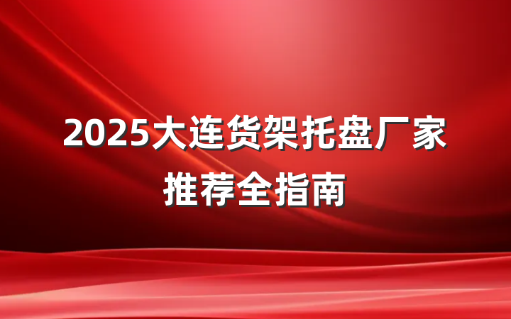 2025大连货架托盘厂家推荐全指南