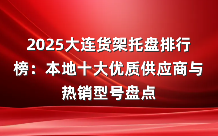 2025大连货架托盘排行榜：本地十大优质供应商与热销型号盘点
