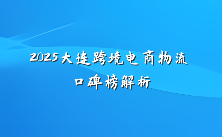 2025大连跨境电商物流口碑榜解析