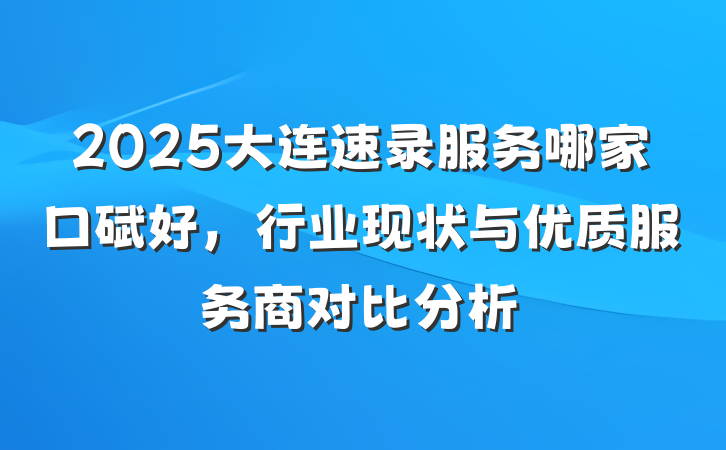 2025大连速录服务哪家口碑好，行业现状与优质服务商对比分析