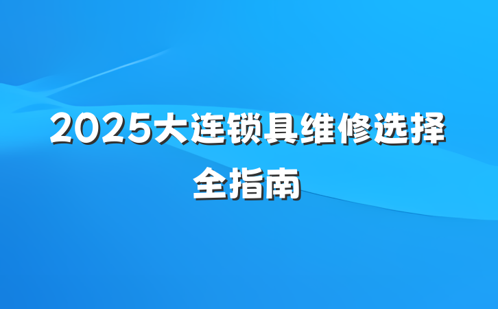 2025大连锁具维修选择全指南
