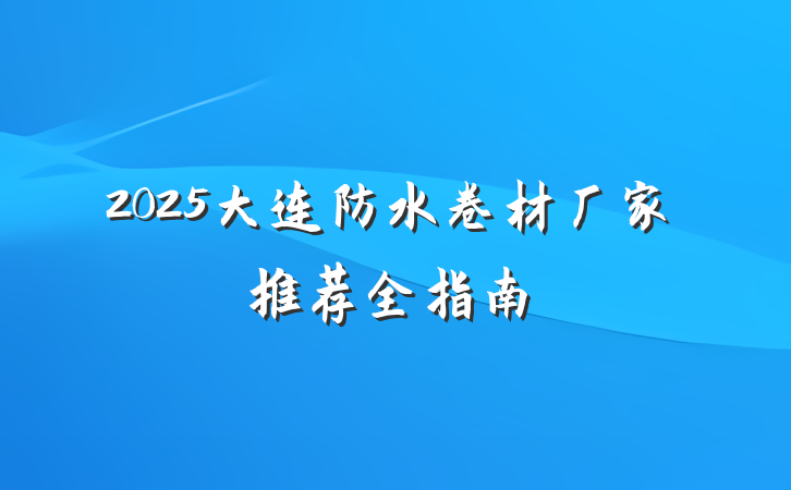 2025大连防水卷材厂家推荐全指南