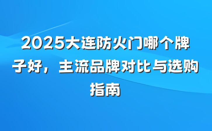2025大连防火门哪个牌子好,主流品牌对比与选购指南