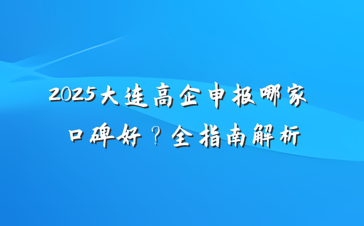 2025大连高企申报哪家口碑好?全指南解析