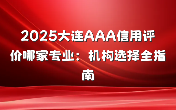 2025大连AAA信用评价哪家专业:机构选择全指南