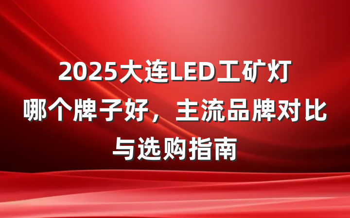 2025大连LED工矿灯哪个牌子好，主流品牌对比与选购指南