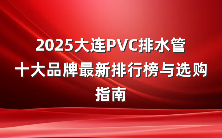 2025大连PVC排水管十大品牌最新排行榜与选购指南
