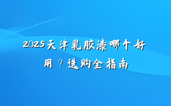 2025天津乳胶漆哪个好用?选购全指南