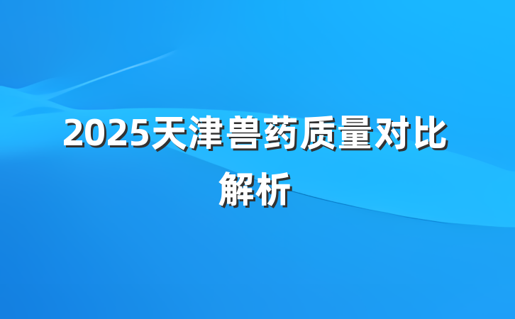 2025天津兽药质量对比解析