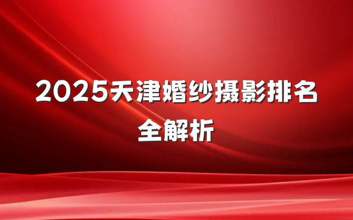 2025天津婚纱摄影排名全解析