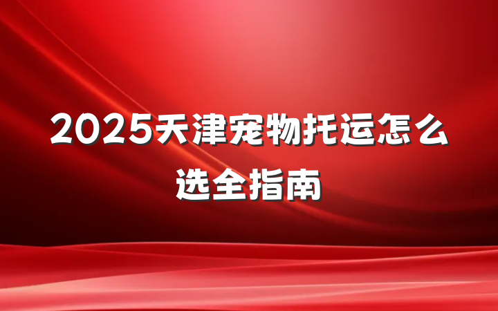 2025天津宠物托运怎么选全指南