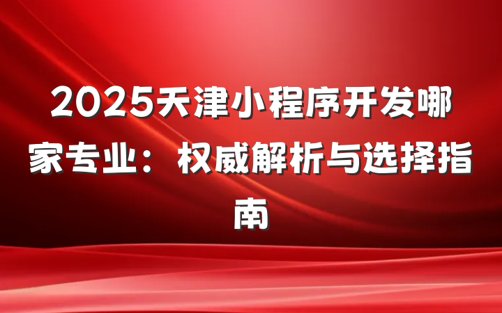 2025天津小程序开发哪家专业:权威解析与选择指南
