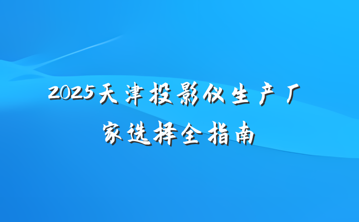 2025天津投影仪生产厂家选择全指南