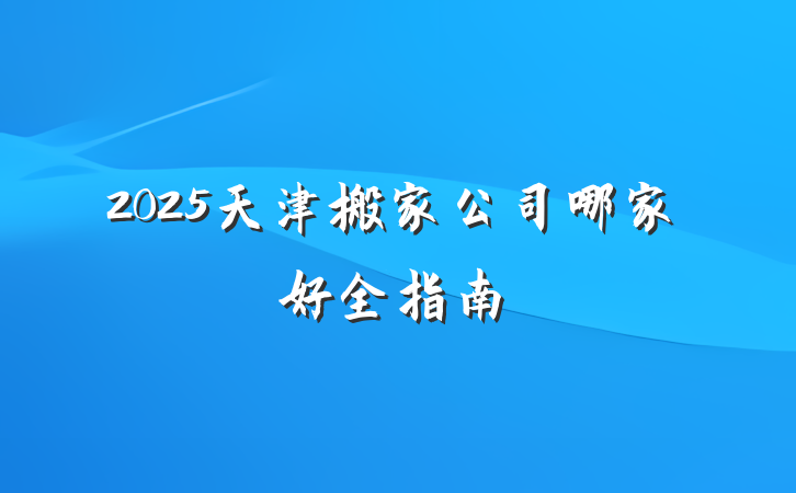 2025天津搬家公司哪家好全指南