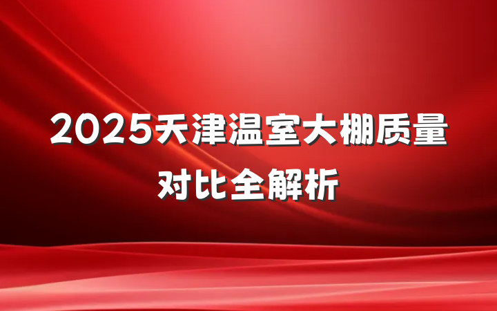 2025天津温室大棚质量对比全解析