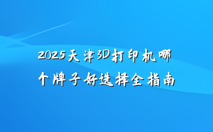 2025天津3D打印机哪个牌子好选择全指南