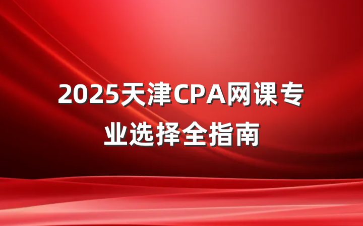2025天津CPA网课专业选择全指南