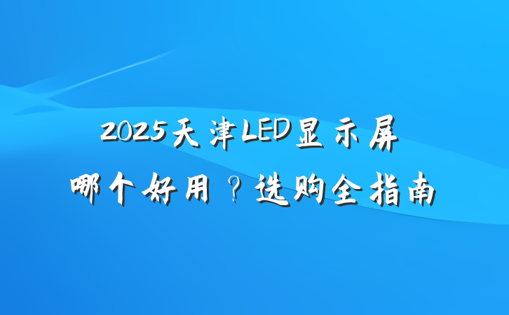 2025天津LED显示屏哪个好用？选购全指南