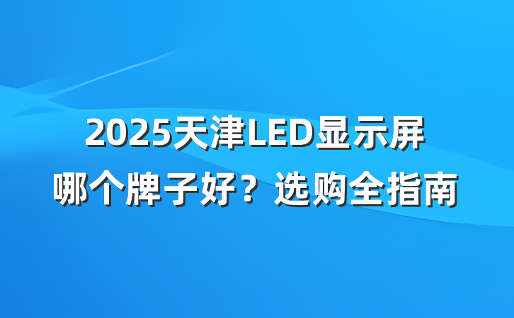 2025天津LED显示屏哪个牌子好？选购全指南