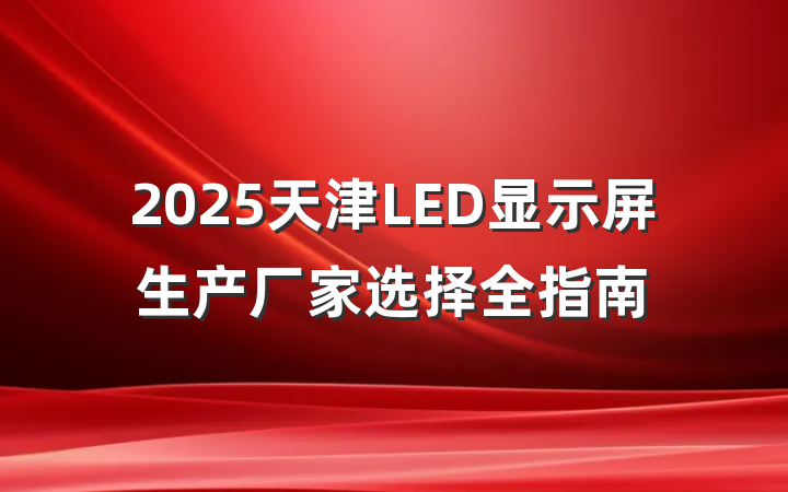 2025天津LED显示屏生产厂家选择全指南