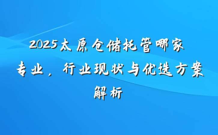 2025太原仓储托管哪家专业,行业现状与优选方案解析