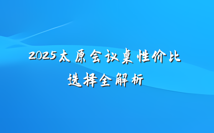 2025太原会议桌性价比选择全解析