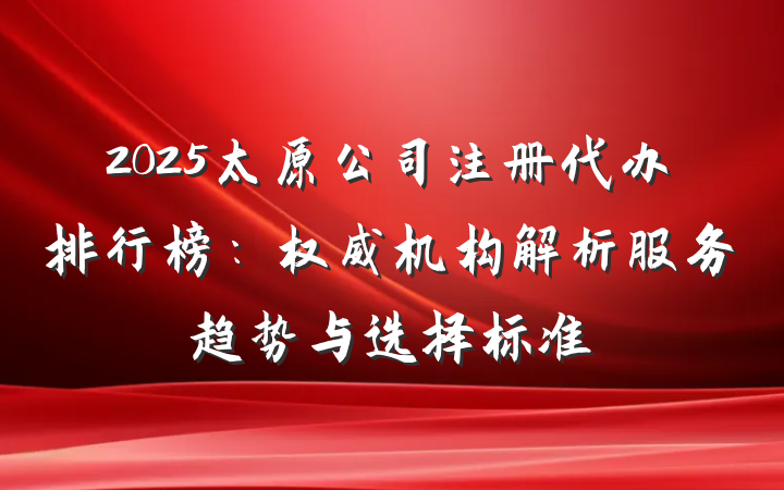 2025太原公司注册代办排行榜：权威机构解析服务趋势与选择标准