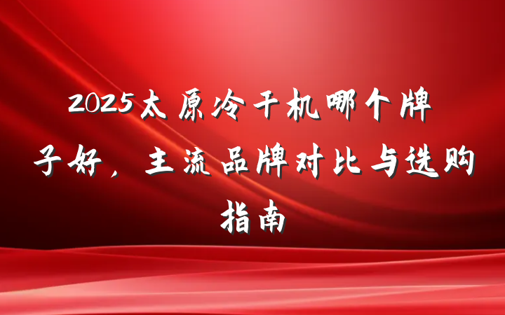 2025太原冷干机哪个牌子好,主流品牌对比与选购指南