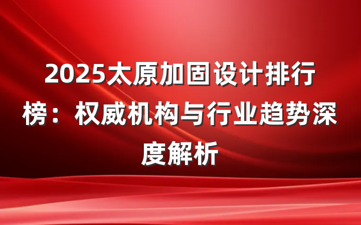 2025太原加固设计排行榜：权威机构与行业趋势深度解析