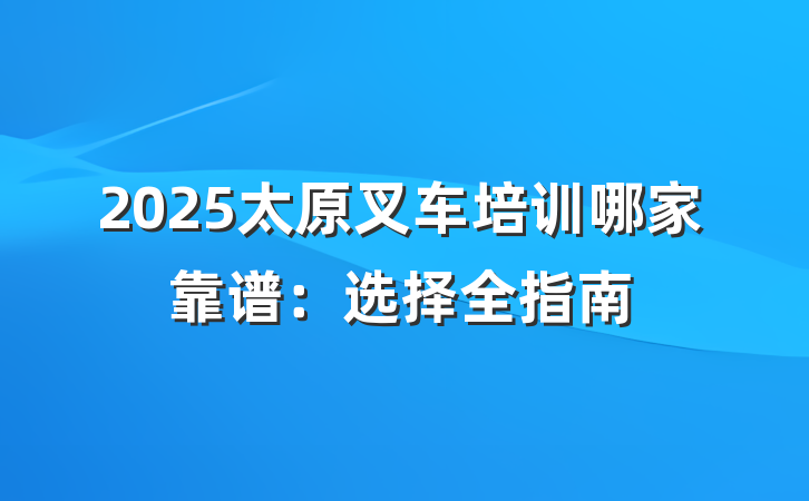 2025太原叉车培训哪家靠谱:选择全指南
