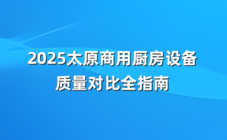 2025太原商用厨房设备质量对比全指南