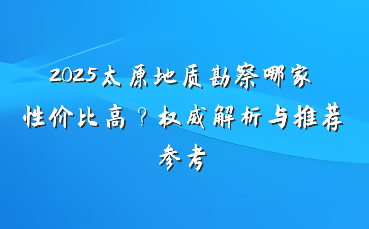 2025太原地质勘察哪家性价比高?权威解析与推荐参考