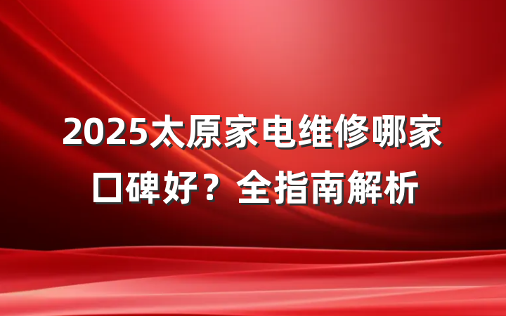 2025太原家电维修哪家口碑好?全指南解析