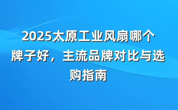 2025太原工业风扇哪个牌子好,主流品牌对比与选购指南