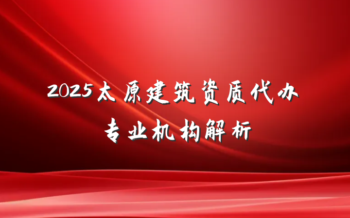 2025太原建筑资质代办专业机构解析