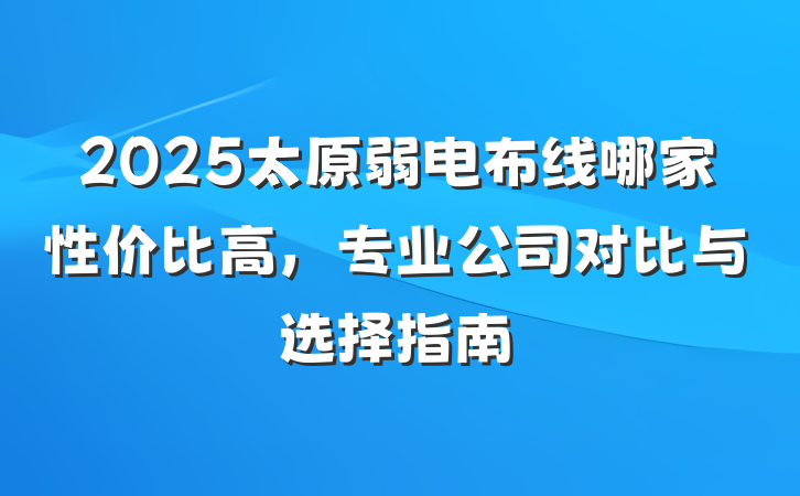 2025太原弱电布线哪家性价比高，专业公司对比与选择指南