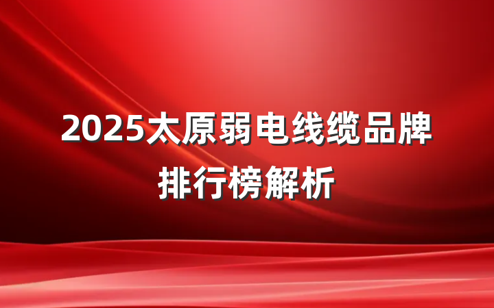 2025太原弱电线缆品牌排行榜解析