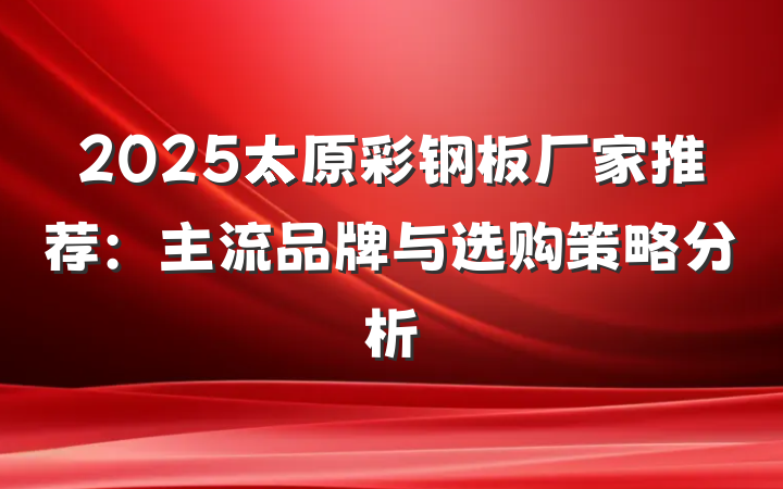 2025太原彩钢板厂家推荐：主流品牌与选购策略分析