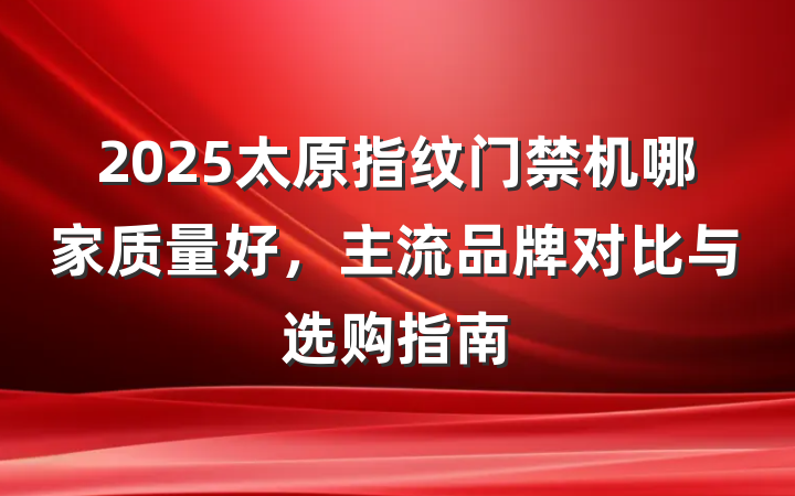 2025太原指纹门禁机哪家质量好,主流品牌对比与选购指南