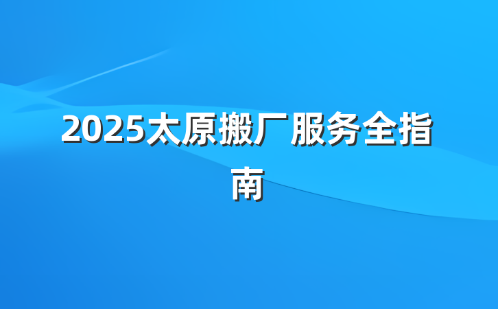 2025太原搬厂服务全指南