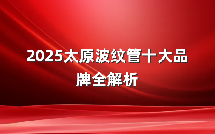 2025太原波纹管十大品牌全解析