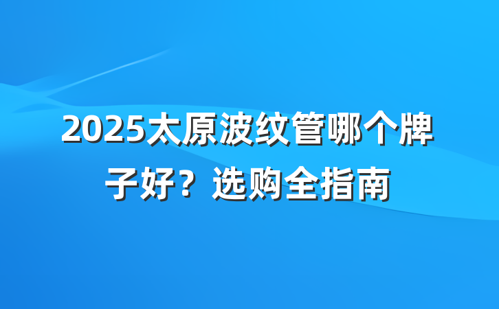 2025太原波纹管哪个牌子好？选购全指南