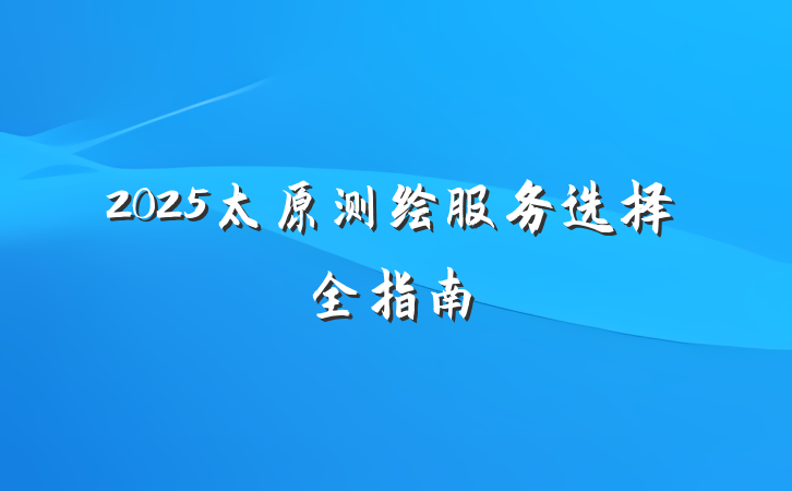 2025太原测绘服务选择全指南