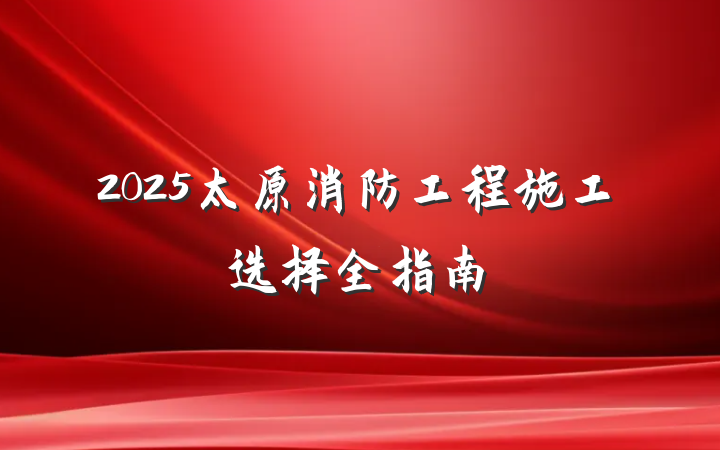 2025太原消防工程施工选择全指南