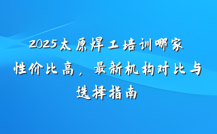 2025太原焊工培训哪家性价比高，最新机构对比与选择指南