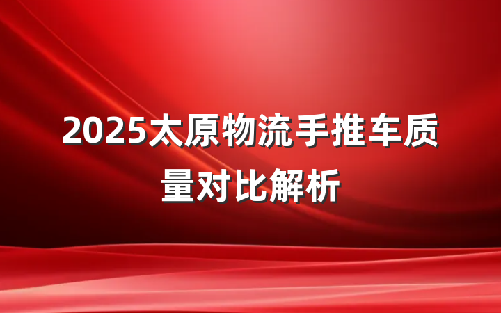 2025太原物流手推车质量对比解析
