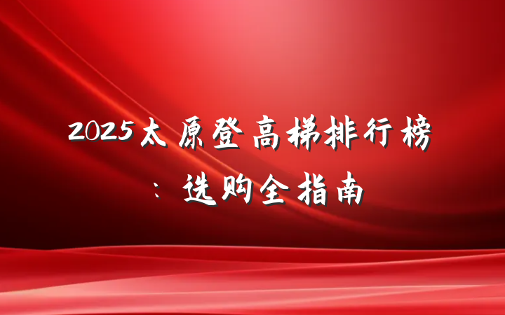 2025太原登高梯排行榜:选购全指南