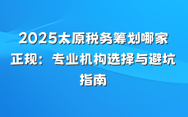 2025太原税务筹划哪家正规：专业机构选择与避坑指南