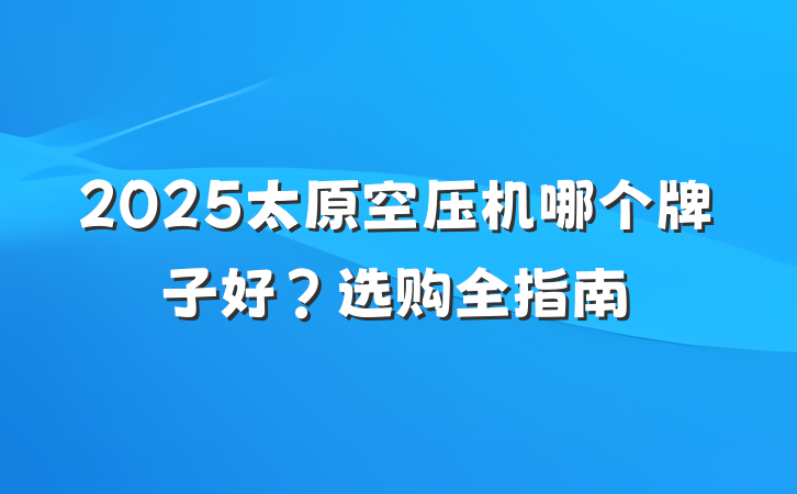 2025太原空压机哪个牌子好？选购全指南