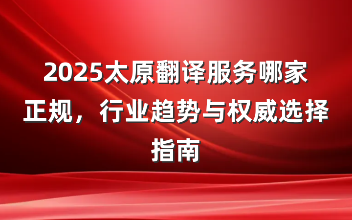 2025太原翻译服务哪家正规,行业趋势与权威选择指南